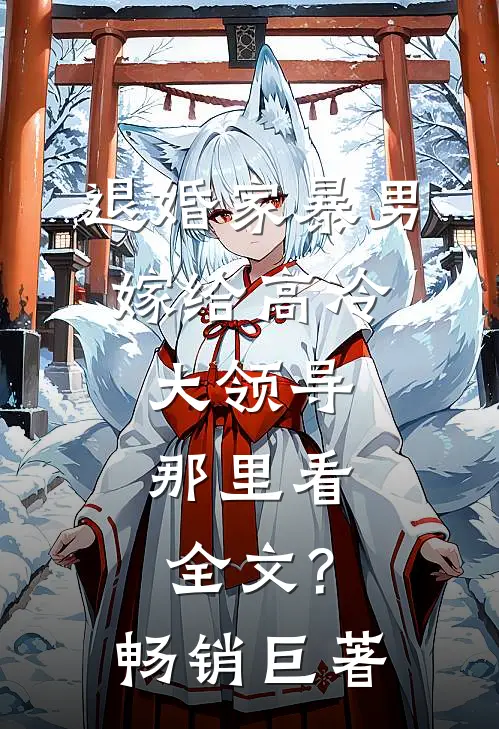退婚家暴男,嫁给高冷大领导,那里看全文?畅销巨著