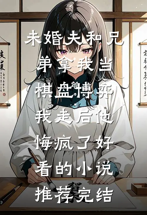 未婚夫和兄弟拿我当棋盘博弈，我走后他悔疯了好看的小说推荐完结