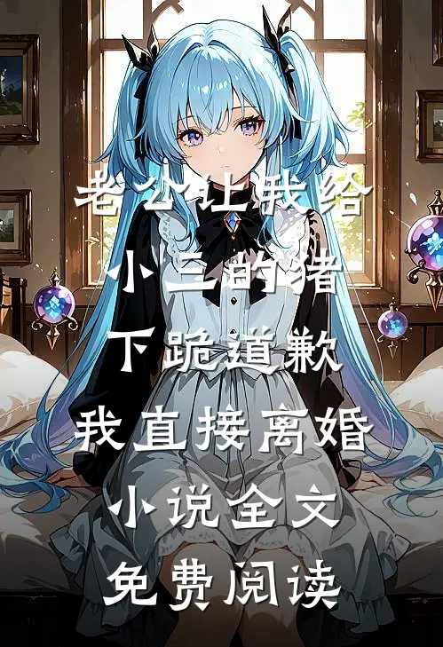 老公让我给小三的猪下跪道歉，我直接离婚小说全文免费阅读