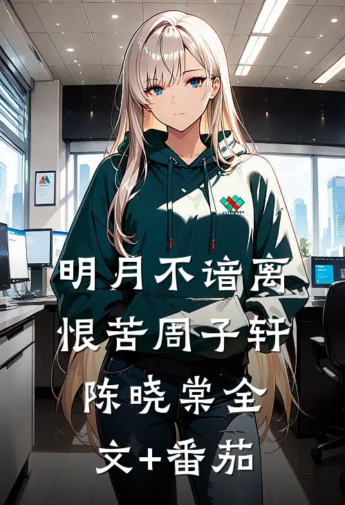 明月不谙离恨苦周子轩陈晓棠全文+番茄