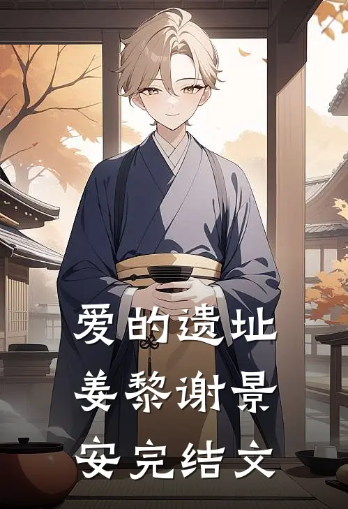 爱的遗址姜黎谢景安完结文