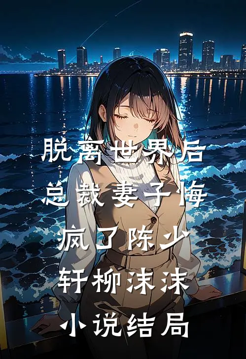 脱离世界后，总裁妻子悔疯了陈少轩柳沫沫小说结局