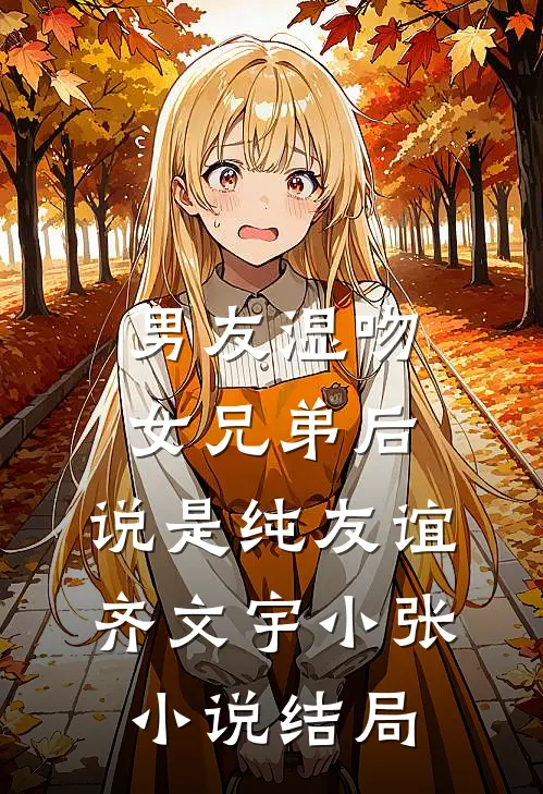 男友湿吻女兄弟后，说是纯友谊齐文宇小张小说结局