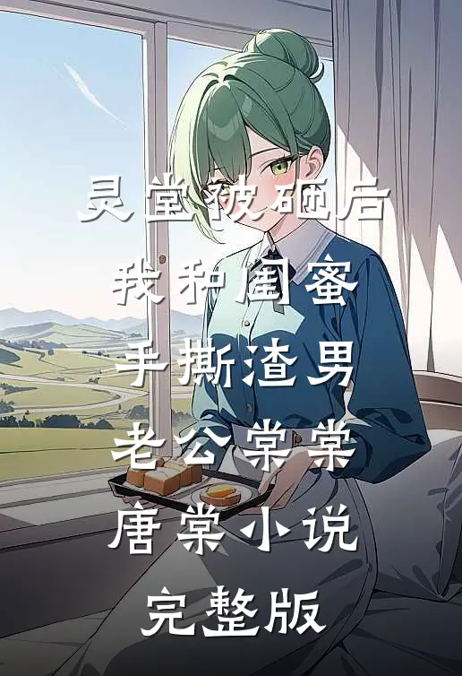 灵堂被砸后，我和闺蜜手撕渣男老公棠棠唐棠小说完整版