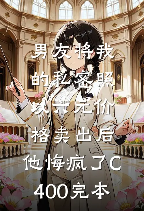 男友将我的私密照以六元价格卖出后，他悔疯了C400完本