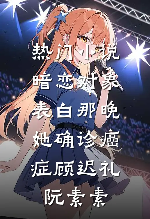 热门小说暗恋对象表白那晚，她确诊癌症顾迟礼阮素素