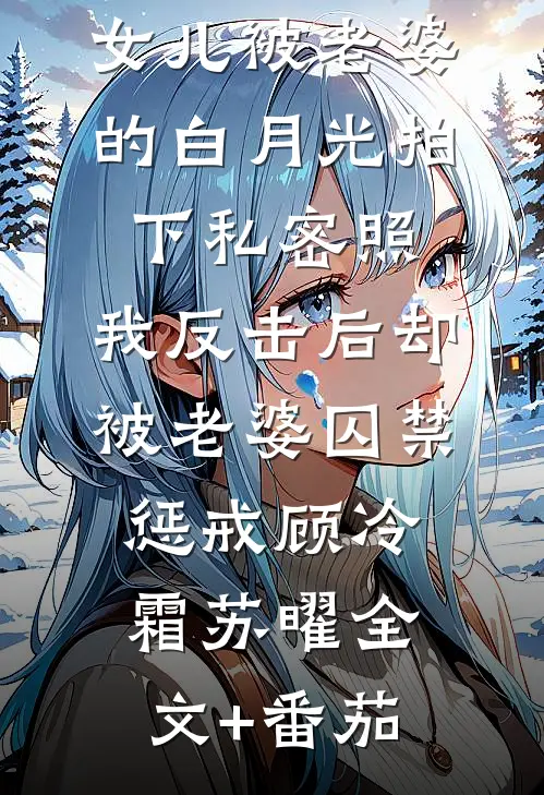 女儿被老婆的白月光拍下私密照，我反击后却被老婆囚禁惩戒顾冷霜苏曜全文+番茄