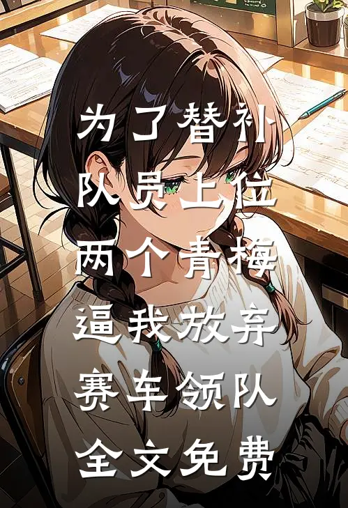 为了替补队员上位，两个青梅逼我放弃赛车领队全文免费