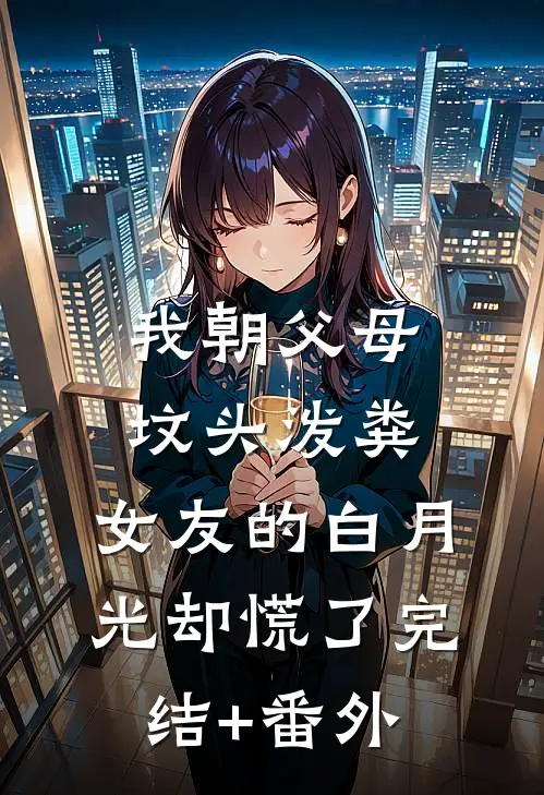 我朝父母坟头泼粪，女友的白月光却慌了完结+番外