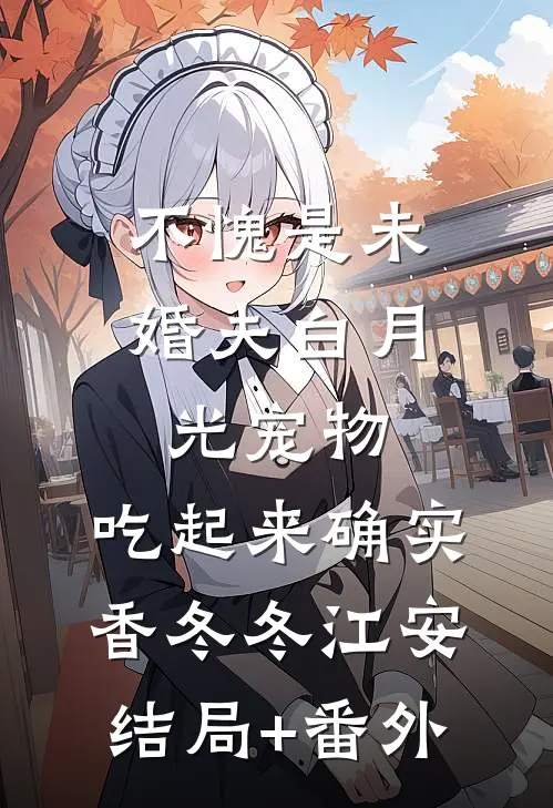 不愧是未婚夫白月光宠物，吃起来确实香冬冬江安结局+番外