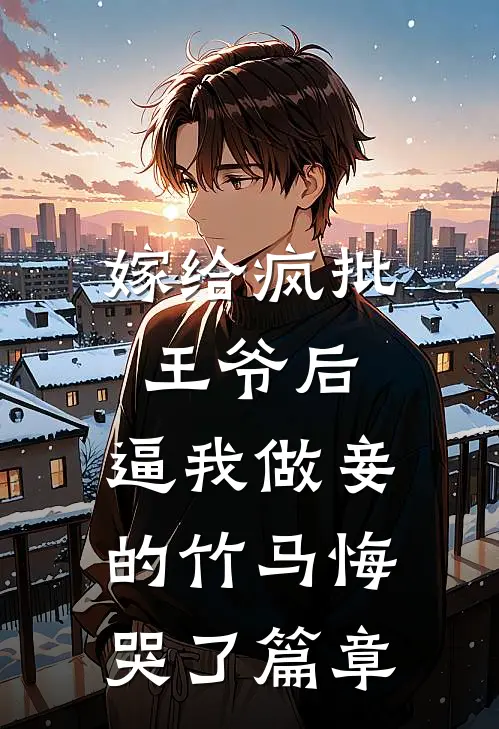 嫁给疯批王爷后，逼我做妾的竹马悔哭了篇章