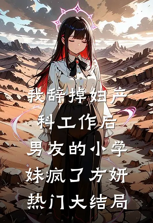 我辞掉妇产科工作后，男友的小学妹疯了方妍热门大结局