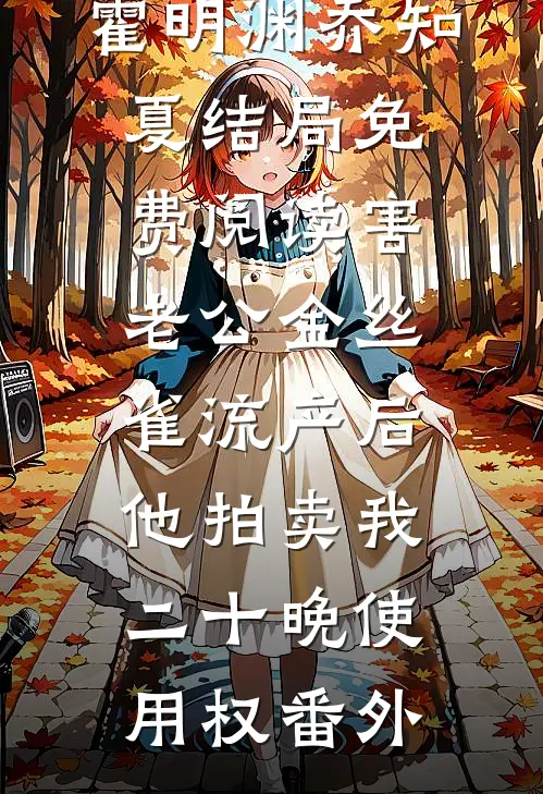 霍明渊乔知夏结局免费阅读害老公金丝雀流产后，他拍卖我二十晚使用权番外