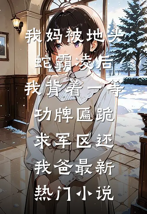 我妈被地头蛇霸凌后，我背着一等功牌匾跪求军区还我爸最新热门小说
