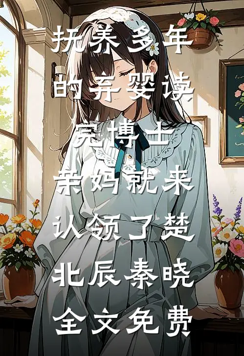 抚养多年的弃婴读完博士，亲妈就来认领了楚北辰秦晓全文免费