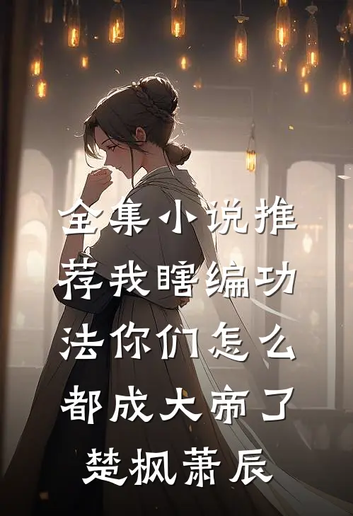全集小说推荐我瞎编功法你们怎么都成大帝了楚枫萧辰