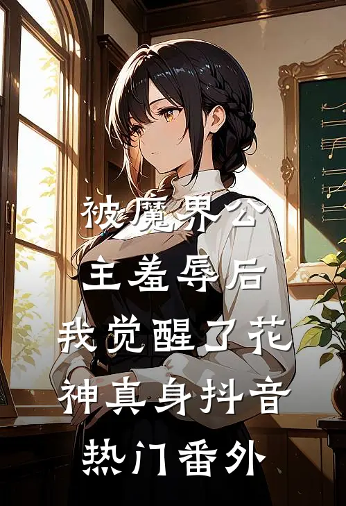 被魔界公主羞辱后，我觉醒了花神真身抖音热门 番外