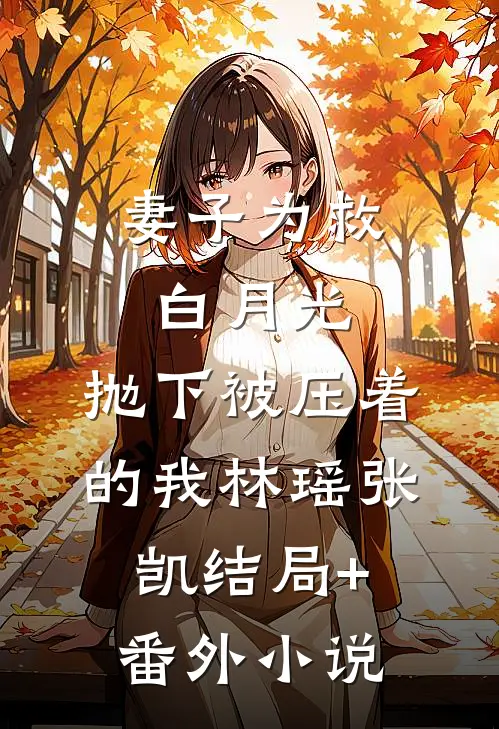 妻子为救白月光，抛下被压着的我林瑶张凯结局+番外小说