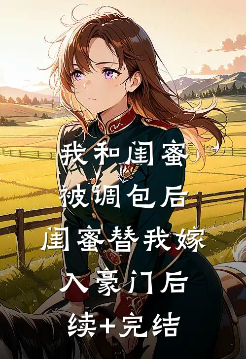 我和闺蜜被调包后，闺蜜替我嫁入豪门后续+完结