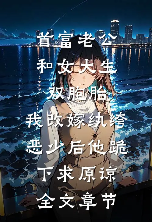 首富老公和女大生双胞胎，我改嫁纨绔恶少后他跪下求原谅全文章节