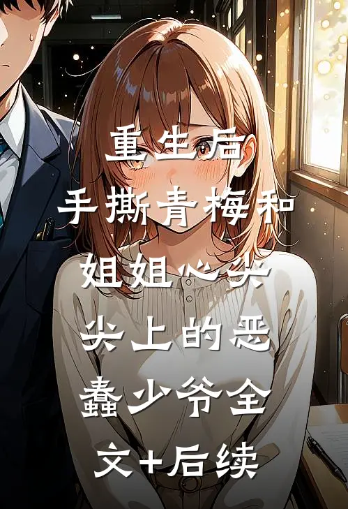重生后，手撕青梅和姐姐心尖尖上的恶蠢少爷全文+后续