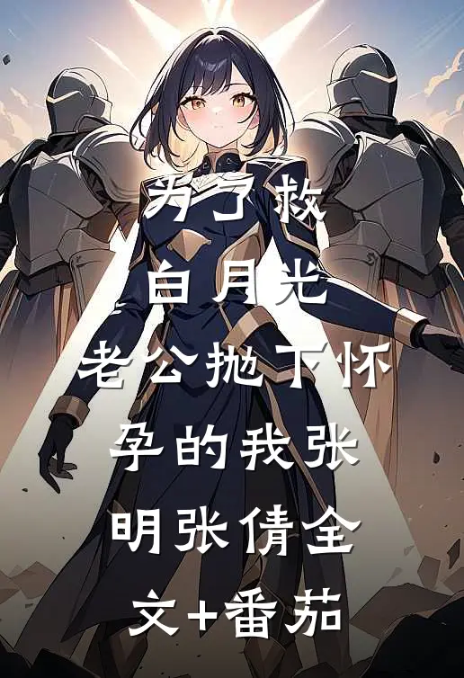 为了救白月光，老公抛下怀孕的我张明张倩全文+番茄