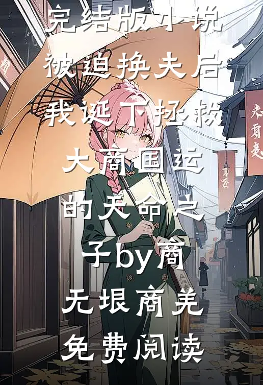 完结版小说被迫换夫后，我诞下拯救大商国运的天命之子by商无垠商羌免费阅读