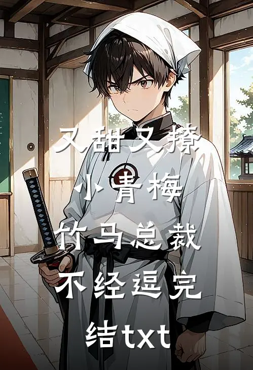 又甜又撩小青梅，竹马总裁不经逗完结txt