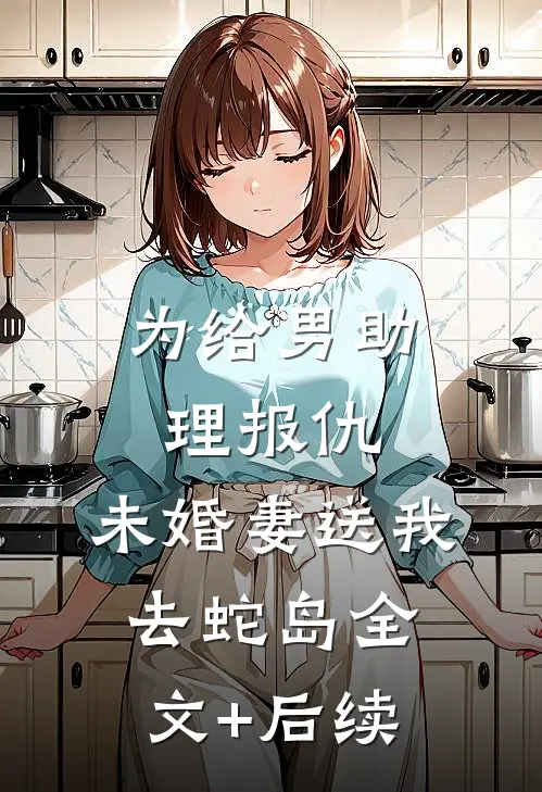 为给男助理报仇，未婚妻送我去蛇岛全文+后续