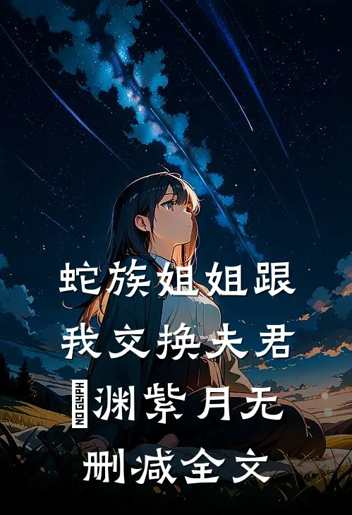 蛇族姐姐跟我交换夫君偰渊紫月无删减全文