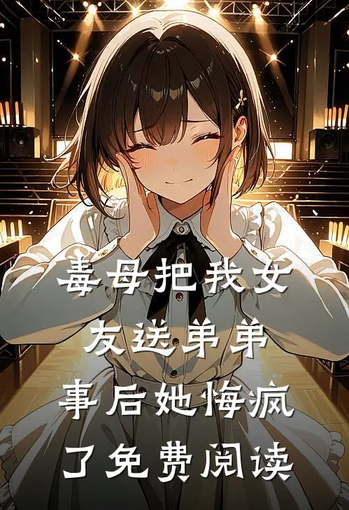 毒母把我女友送弟弟，事后她悔疯了免费阅读