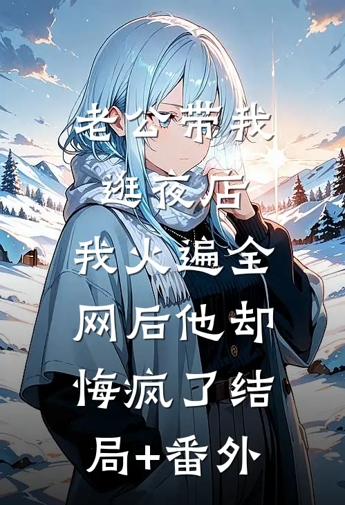 老公带我逛夜店，我火遍全网后他却悔疯了结局+番外