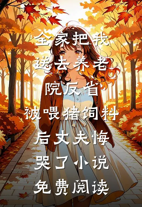 全家把我送去养老院反省，被喂猪饲料后丈夫悔哭了小说免费阅读