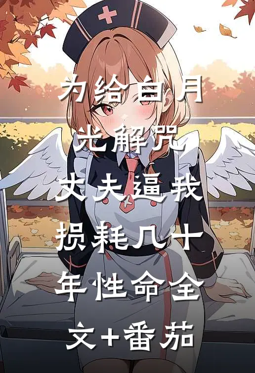 为给白月光解咒，丈夫逼我损耗几十年性命全文+番茄