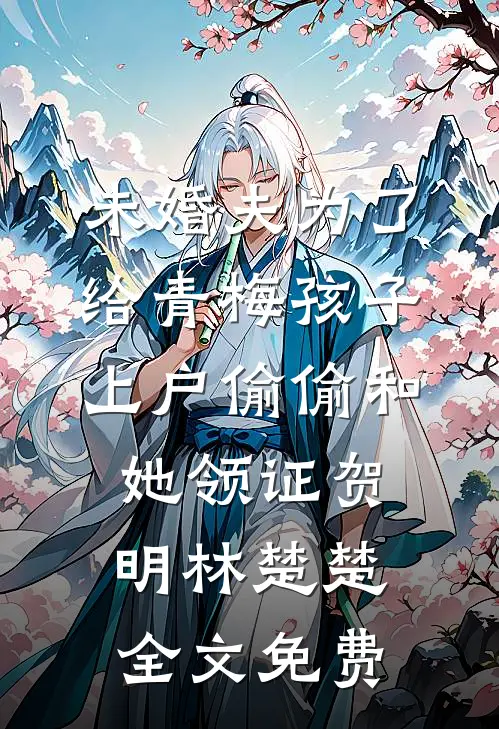 未婚夫为了给青梅孩子上户偷偷和她领证贺明林楚楚全文免费