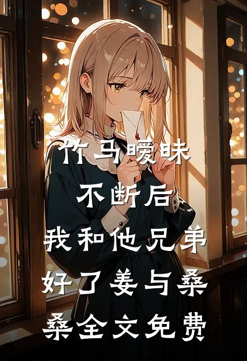 竹马暧昧不断后，我和他兄弟好了姜与桑桑全文免费