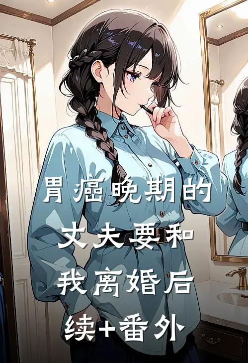 胃癌晚期的丈夫要和我离婚后续+番外