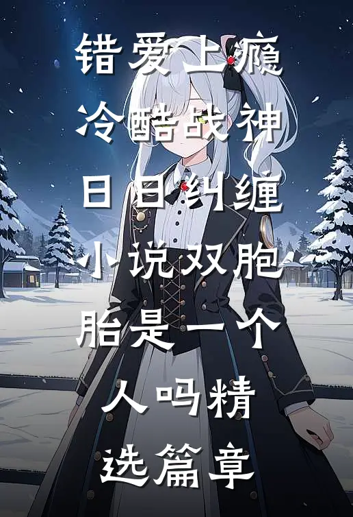 错爱上瘾,冷酷战神日日纠缠小说双胞胎是一个人吗精选篇章