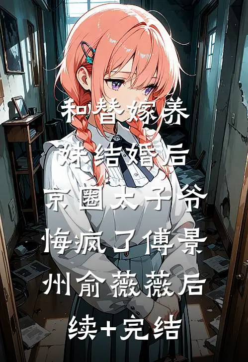 和替嫁养妹结婚后，京圈太子爷悔疯了傅景州俞薇薇后续+完结