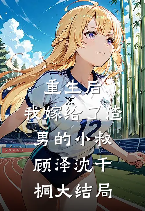 重生后，我嫁给了渣男的小叔顾泽沈千桐大结局