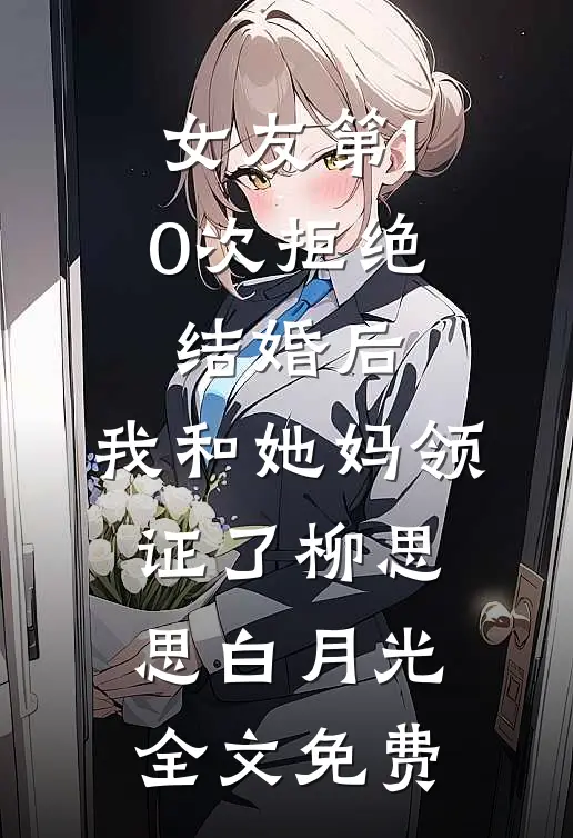 女友第10次拒绝结婚后，我和她妈领证了柳思思白月光全文免费