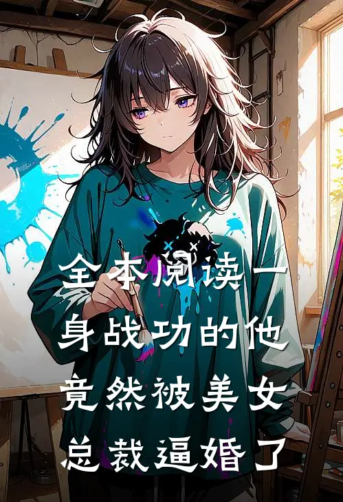 全本阅读一身战功的他竟然被美女总裁逼婚了