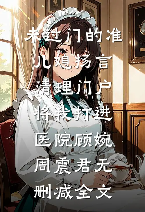 未过门的准儿媳扬言清理门户，将我打进医院顾婉周震君无删减全文
