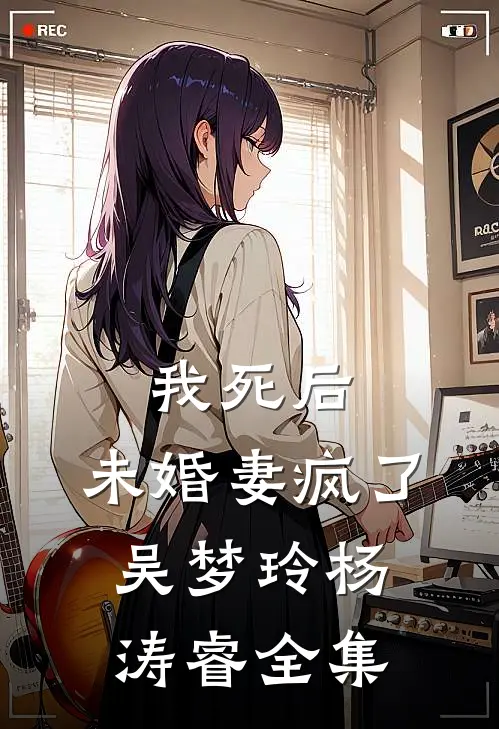 我死后，未婚妻疯了吴梦玲杨涛睿 全集