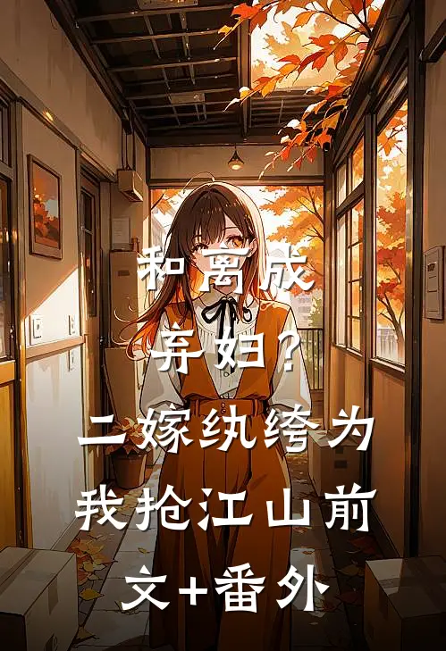 和离成弃妇？二嫁纨绔为我抢江山前文+番外