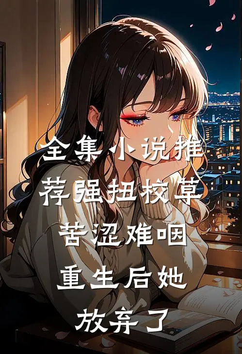 全集小说推荐强扭校草苦涩难咽，重生后她放弃了