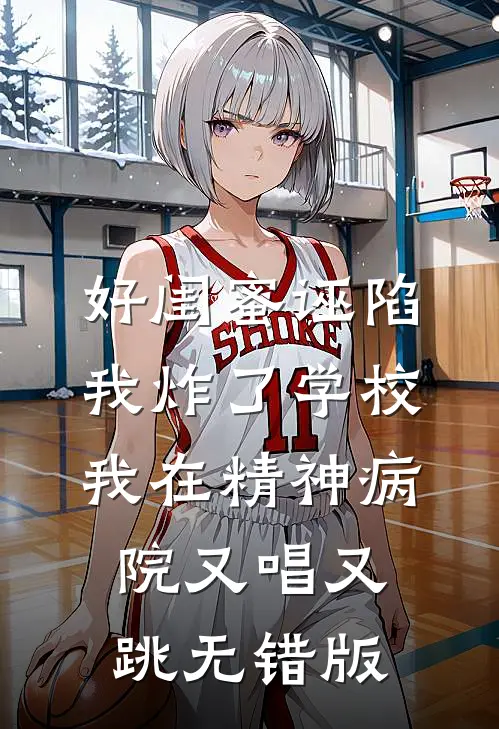 好闺蜜诬陷我炸了学校，我在精神病院又唱又跳无错版