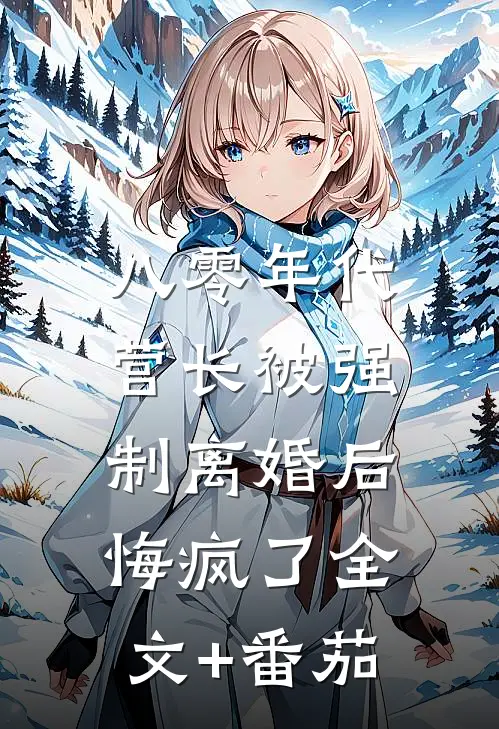 八零年代营长被强制离婚后，悔疯了全文+番茄