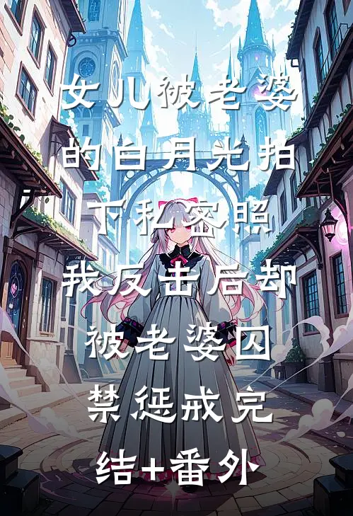 女儿被老婆的白月光拍下私密照，我反击后却被老婆囚禁惩戒完结+番外