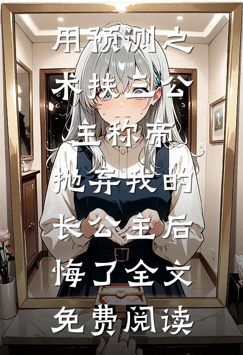 用预测之术扶三公主称帝，抛弃我的长公主后悔了全文免费阅读